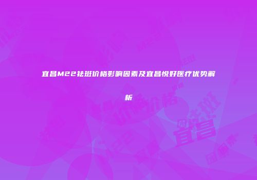 宜昌M22祛斑价格影响因素及宜昌悦好医疗优势解析