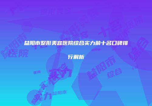 益阳市整形美容医院综合实力前十名口碑排行解析