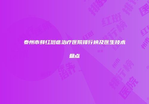 泰州市鲜红斑痣治疗医院排行榜及医生技术盘点