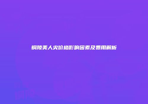 铜陵美人尖价格影响因素及费用解析