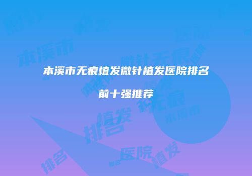 本溪市无痕植发微针植发医院排名前十强推荐
