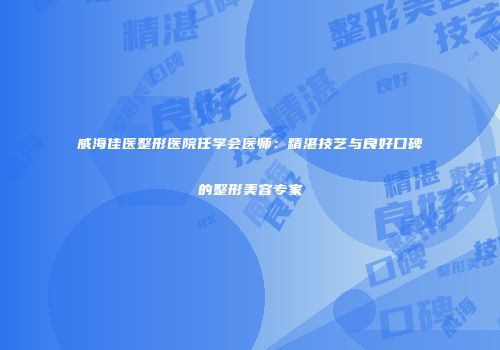 威海佳医整形医院任学会医师：精湛技艺与良好口碑的整形美容专家