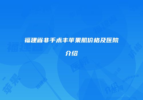 福建省非手术丰苹果肌价格及医院介绍