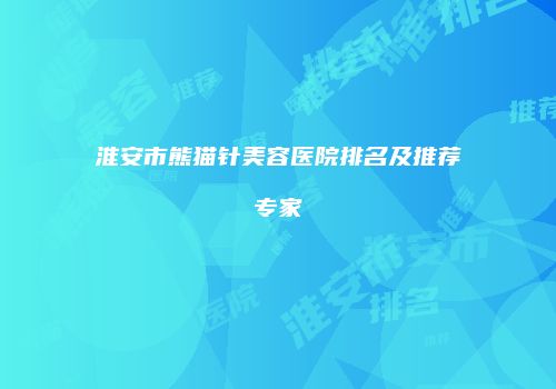 淮安市熊猫针美容医院排名及推荐专家
