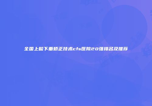 全国上睑下垂矫正技术cfs医院20强排名及推荐