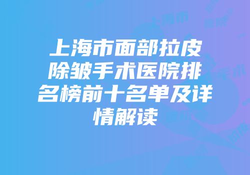 上海市面部拉皮除皱手术医院排名榜前十名单及详情解读