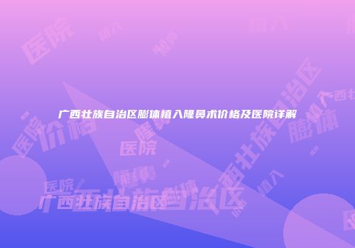 广西壮族自治区膨体植入隆鼻术价格及医院详解