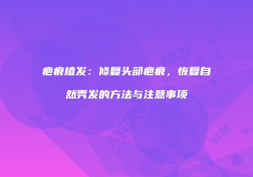 疤痕植发：修复头部疤痕，恢复自然秀发的方法与注意事项