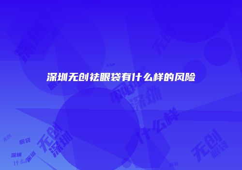 深圳无创祛眼袋有什么样的风险
