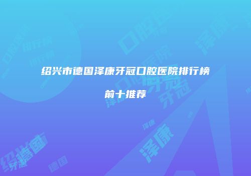 绍兴市德国泽康牙冠口腔医院排行榜前十推荐