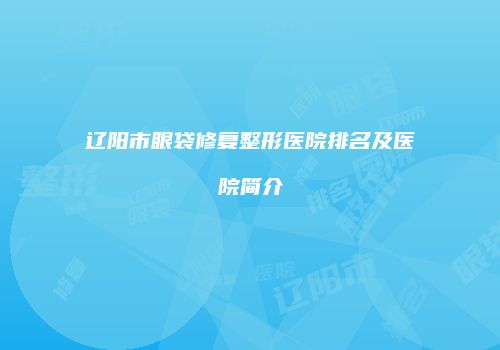 辽阳市眼袋修复整形医院排名及医院简介