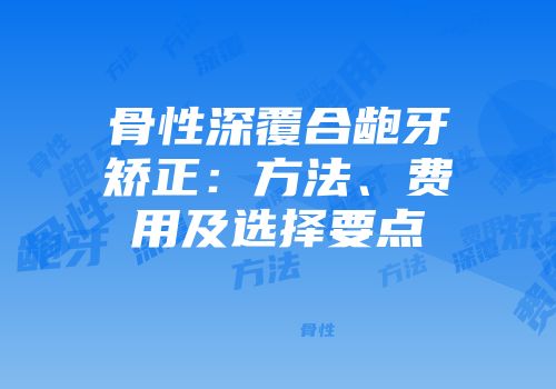 骨性深覆合龅牙矫正：方法、费用及选择要点