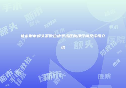 佳木斯市额头紧致拉皮手术医院排行榜及详情介绍