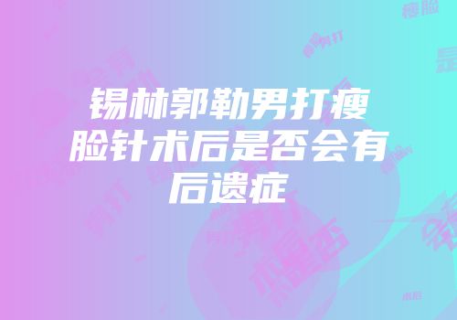 锡林郭勒男打瘦脸针术后是否会有后遗症
