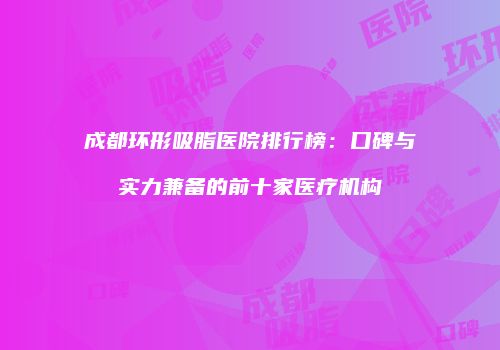 成都环形吸脂医院排行榜：口碑与实力兼备的前十家医疗机构
