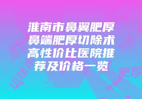 淮南市鼻翼肥厚鼻端肥厚切除术高性价比医院推荐及价格一览
