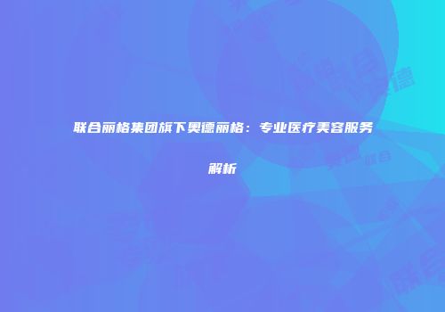 联合丽格集团旗下奥德丽格：专业医疗美容服务解析