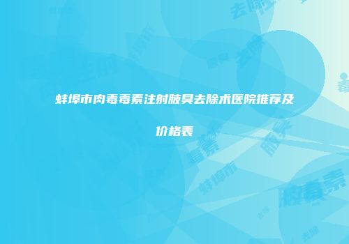 蚌埠市肉毒毒素注射腋臭去除术医院推荐及价格表