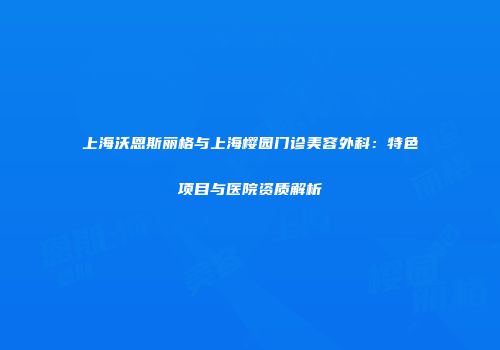 上海沃恩斯丽格与上海樱园门诊美容外科：特色项目与医院资质解析