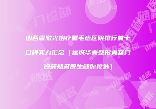 山西省激光治疗黑毛痣医院排行前十口碑实力汇总（运城华美整形美容门诊部知名医生随你挑选）