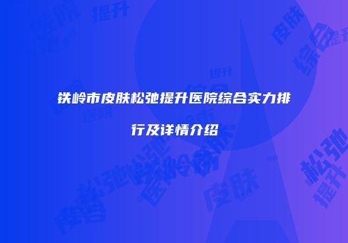 铁岭市皮肤松弛提升医院综合实力排行及详情介绍