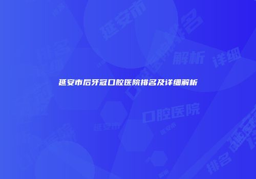 延安市后牙冠口腔医院排名及详细解析
