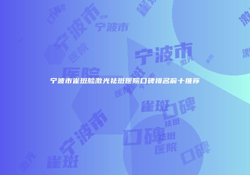 宁波市雀斑脸激光祛斑医院口碑排名前十推荐