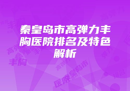 秦皇岛市高弹力丰胸医院排名及特色解析