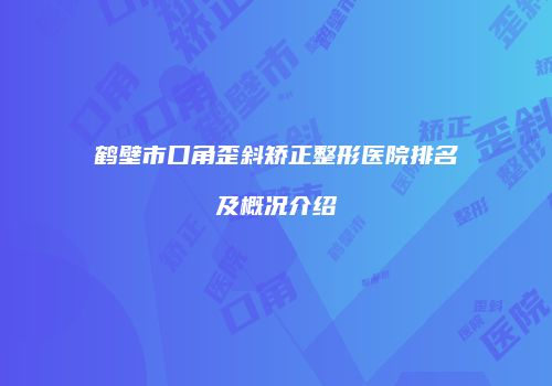 鹤壁市口角歪斜矫正整形医院排名及概况介绍