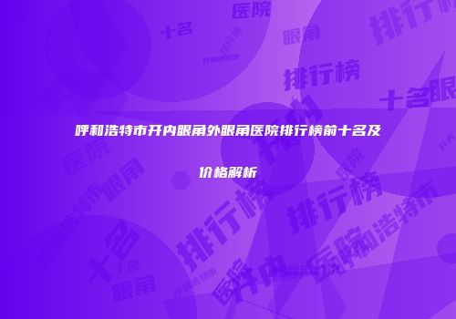 呼和浩特市开内眼角外眼角医院排行榜前十名及价格解析