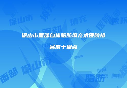 保山市面部自体脂肪填充术医院排名前十盘点