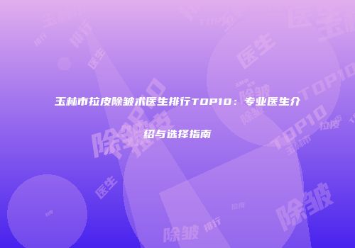 玉林市拉皮除皱术医生排行TOP10：专业医生介绍与选择指南