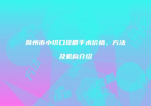 滁州市小切口提眉手术价格、方法及机构介绍
