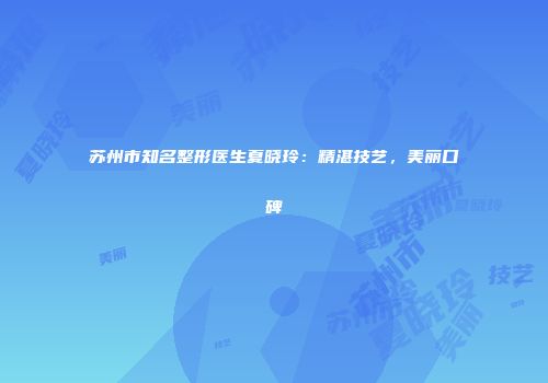 苏州市知名整形医生夏晓玲：精湛技艺，美丽口碑