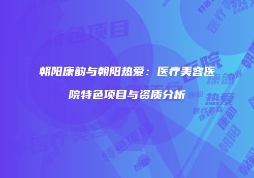朝阳康韵与朝阳热爱：医疗美容医院特色项目与资质分析