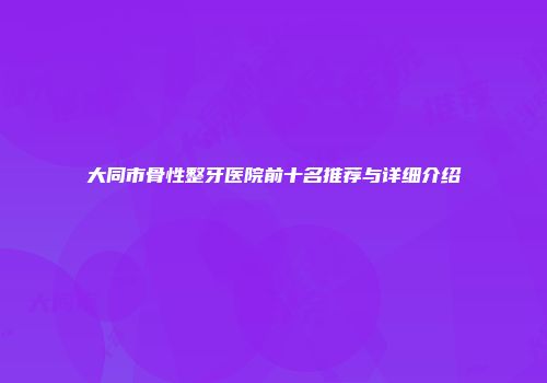 大同市骨性整牙医院前十名推荐与详细介绍