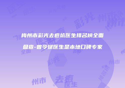 梅州市彩光去痘坑医生排名榜全面盘查-曾令斌医生是本地口碑专家