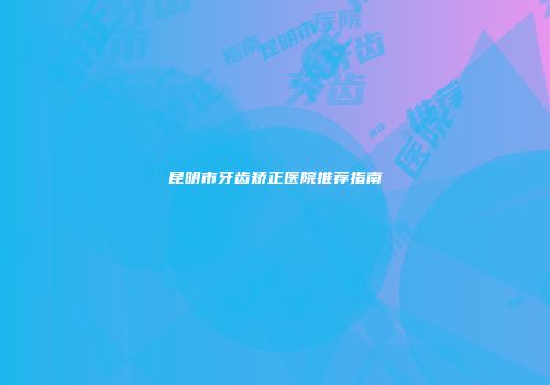 昆明市牙齿矫正医院推荐指南