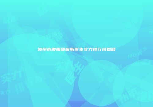 赣州市腰腹部吸脂医生实力排行榜揭晓