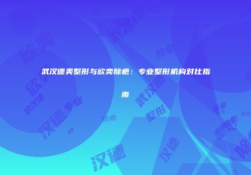 武汉德美整形与欣奕除疤：专业整形机构对比指南