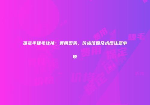 保定半睫毛嫁接：费用因素、价格范围及术后注意事项