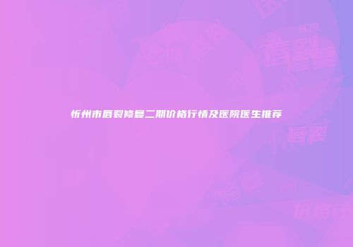 忻州市唇裂修复二期价格行情及医院医生推荐