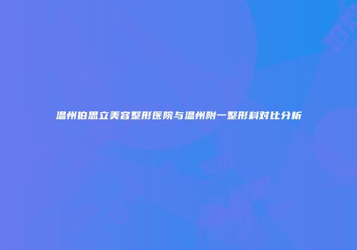 温州伯思立美容整形医院与温州附一整形科对比分析