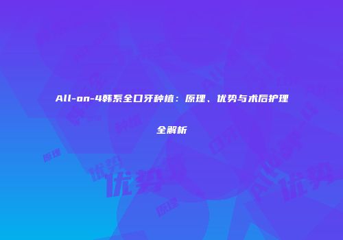 All-on-4韩系全口牙种植：原理、优势与术后护理全解析