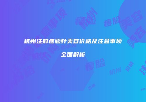 杭州注射瘦脸针美容价格及注意事项全面解析