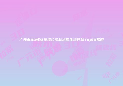 广元市3D螺旋线提拉紧肤术医生排行榜Top10揭晓