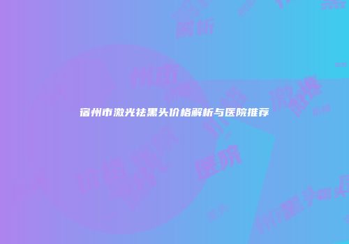 宿州市激光祛黑头价格解析与医院推荐