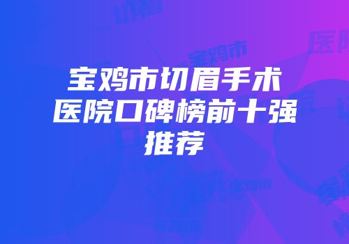 宝鸡市切眉手术医院口碑榜前十强推荐