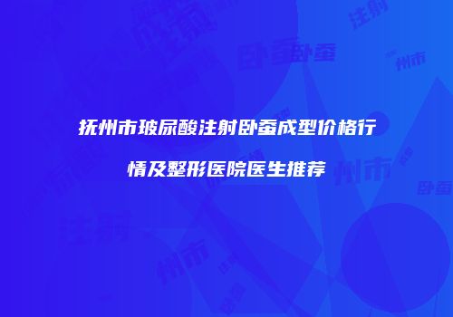 抚州市玻尿酸注射卧蚕成型价格行情及整形医院医生推荐
