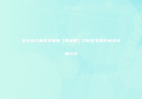 包头市儿童乳牙拔除（限首颗）口腔医生排行榜及详细介绍